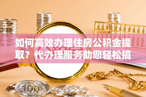 盈江如何高效办理住房公积金提取？代办理服务助您轻松搞定