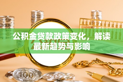 盈江公积金贷款政策变化，解读最新趋势与影响