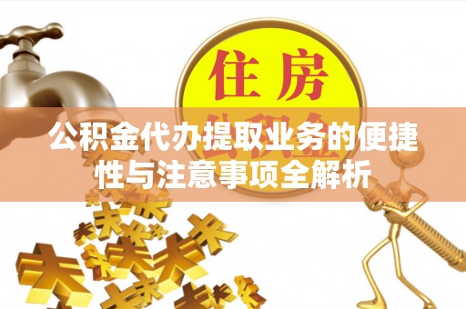 盈江公积金代办提取业务的便捷性与注意事项全解析