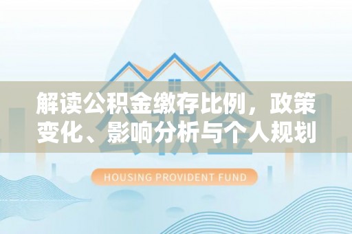 盈江解读公积金缴存比例，政策变化、影响分析与个人规划