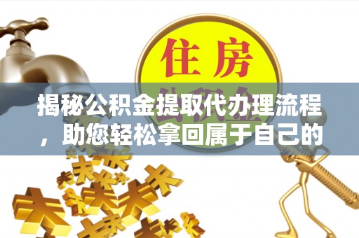 盈江揭秘公积金提取代办理流程，助您轻松拿回属于自己的钱