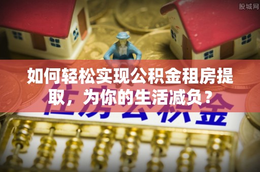 盈江如何轻松实现公积金租房提取，为你的生活减负？