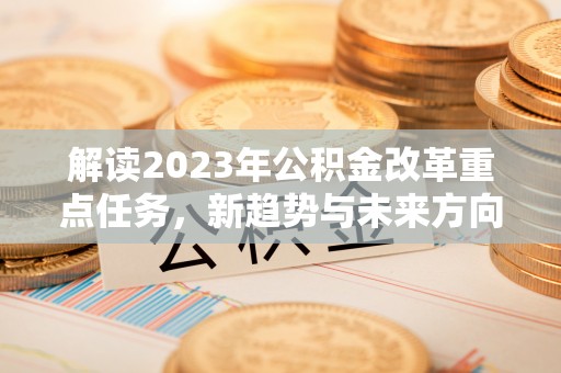 盈江解读2023年公积金改革重点任务，新趋势与未来方向