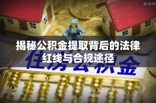 盈江揭秘公积金提取背后的法律红线与合规途径