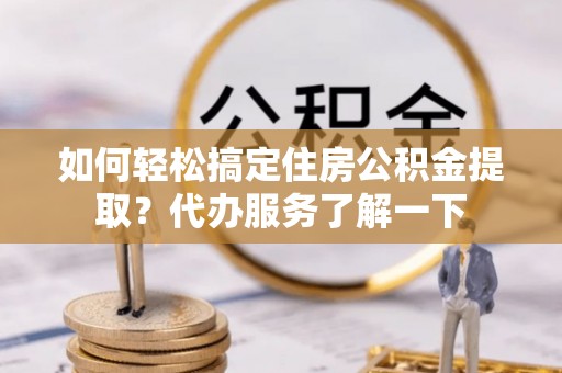 盈江如何轻松搞定住房公积金提取？代办服务了解一下