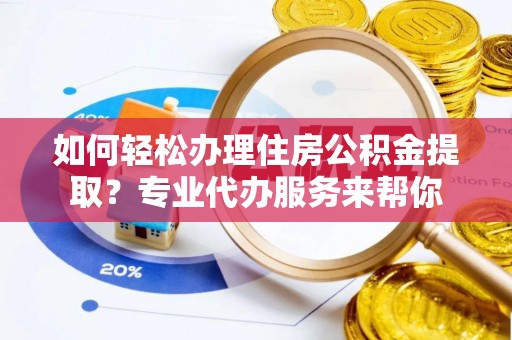 盈江如何轻松办理住房公积金提取？专业代办服务来帮你