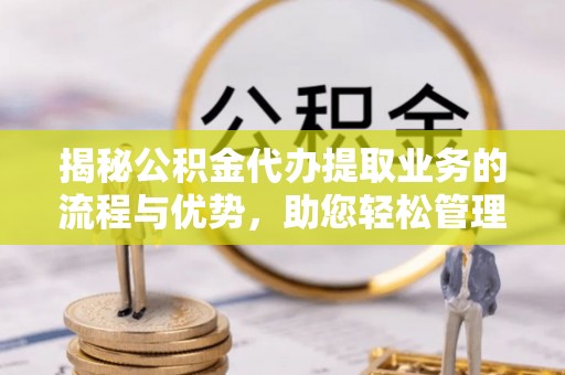 盈江揭秘公积金代办提取业务的流程与优势，助您轻松管理财务