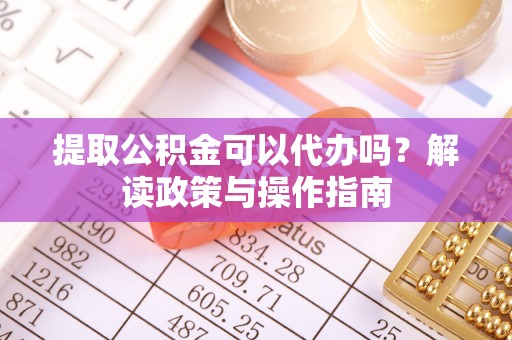 盈江提取公积金可以代办吗？解读政策与操作指南