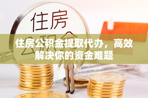 盈江住房公积金提取代办，高效解决你的资金难题