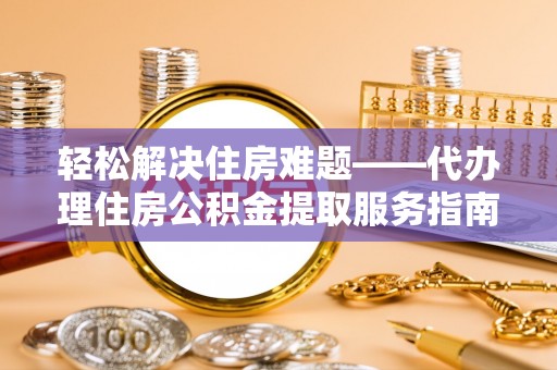 盈江轻松解决住房难题——代办理住房公积金提取服务指南