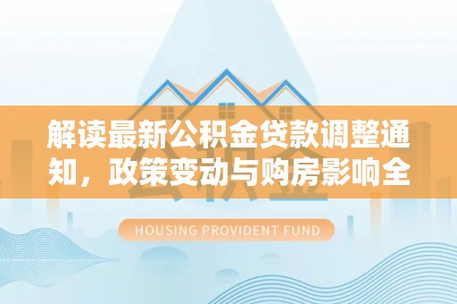 盈江解读最新公积金贷款调整通知，政策变动与购房影响全解析