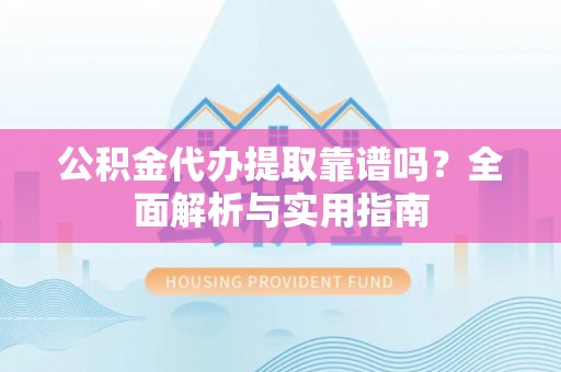 盈江公积金代办提取靠谱吗？全面解析与实用指南