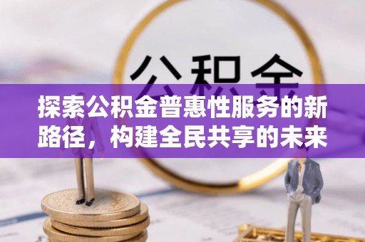 盈江探索公积金普惠性服务的新路径，构建全民共享的未来
