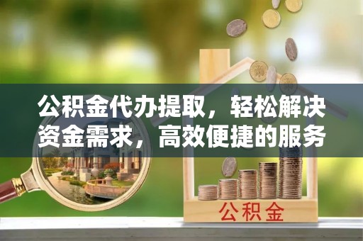 盈江公积金代办提取，轻松解决资金需求，高效便捷的服务选择