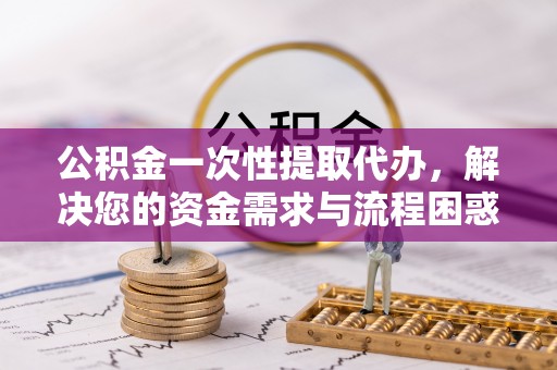 盈江公积金一次性提取代办，解决您的资金需求与流程困惑