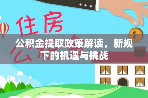 盈江公积金提取政策解读，新规下的机遇与挑战