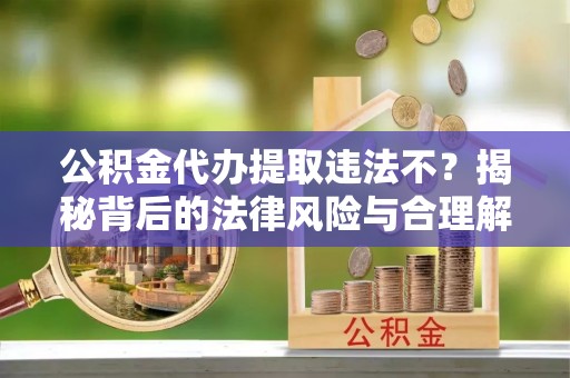 盈江公积金代办提取违法不？揭秘背后的法律风险与合理解决方案