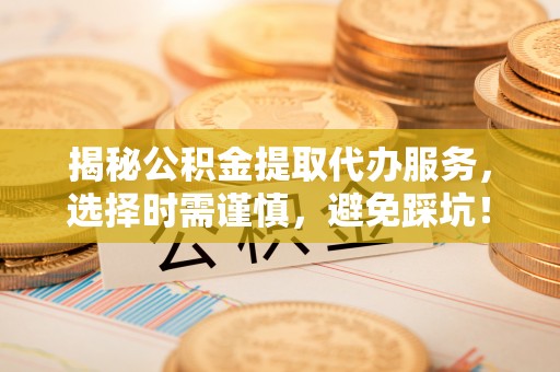 盈江揭秘公积金提取代办服务，选择时需谨慎，避免踩坑！