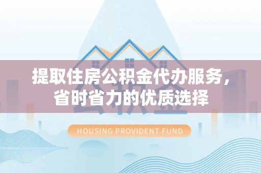 盈江提取住房公积金代办服务，省时省力的优质选择