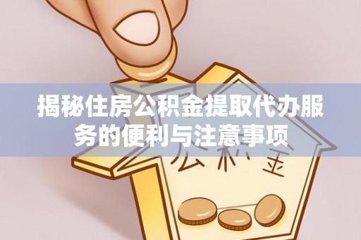 盈江揭秘住房公积金提取代办服务的便利与注意事项