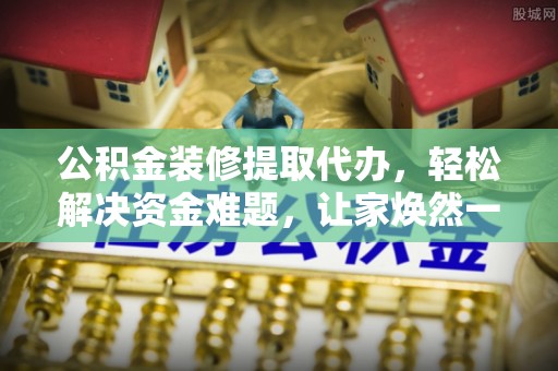 盈江公积金装修提取代办，轻松解决资金难题，让家焕然一新