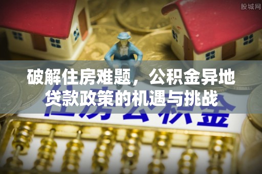 盈江破解住房难题，公积金异地贷款政策的机遇与挑战