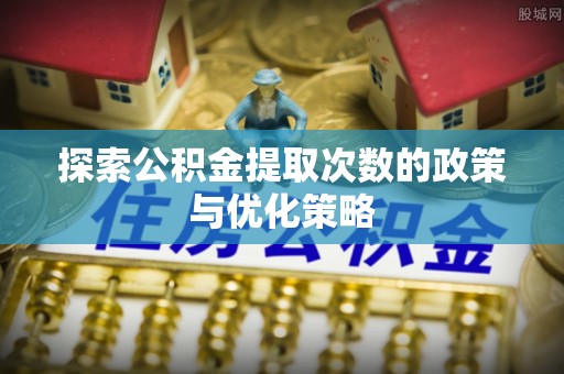 盈江探索公积金提取次数的政策与优化策略