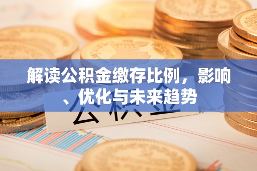 盈江解读公积金缴存比例，影响、优化与未来趋势