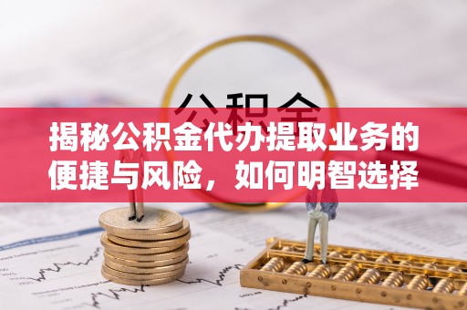 盈江揭秘公积金代办提取业务的便捷与风险，如何明智选择？