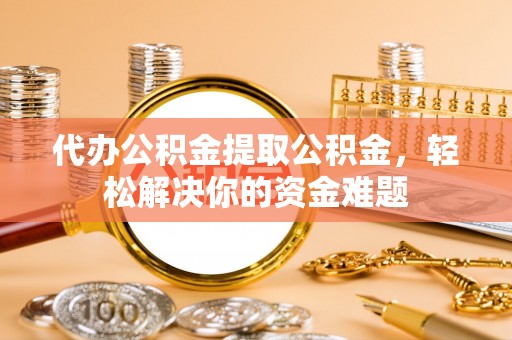 盈江代办公积金提取公积金，轻松解决你的资金难题