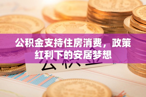 盈江公积金支持住房消费，政策红利下的安居梦想