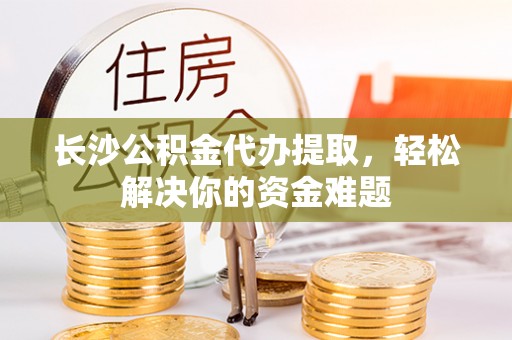 盈江长沙公积金代办提取，轻松解决你的资金难题