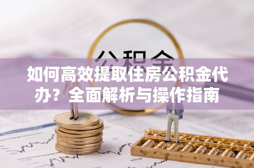 盈江如何高效提取住房公积金代办？全面解析与操作指南