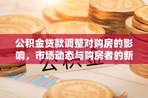 盈江公积金贷款调整对购房的影响，市场动态与购房者的新选择