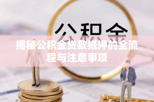 盈江揭秘公积金贷款抵押的全流程与注意事项