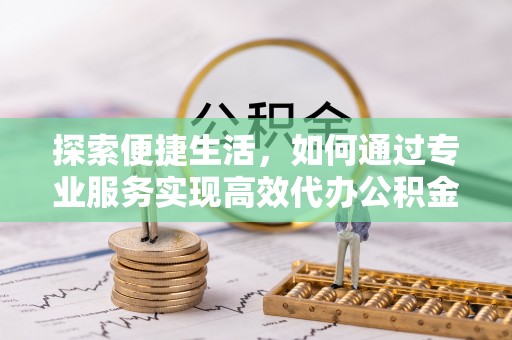 盈江探索便捷生活，如何通过专业服务实现高效代办公积金提取