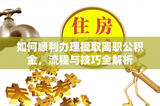 盈江如何顺利办理提取离职公积金，流程与技巧全解析