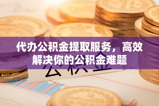 盈江代办公积金提取服务，高效解决你的公积金难题