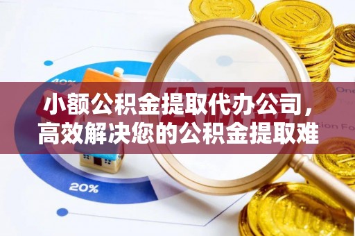 盈江小额公积金提取代办公司，高效解决您的公积金提取难题