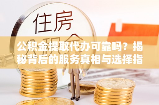 盈江公积金提取代办可靠吗？揭秘背后的服务真相与选择指南
