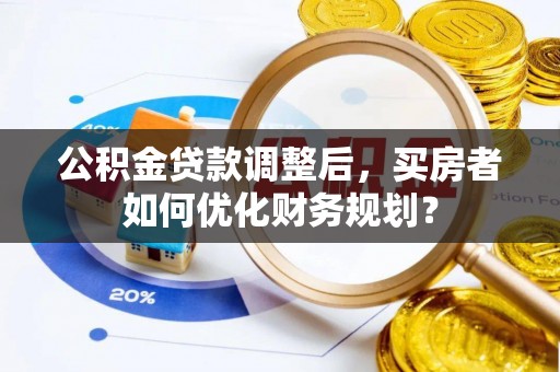 盈江公积金贷款调整后，买房者如何优化财务规划？
