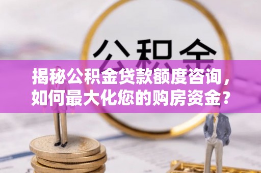 盈江揭秘公积金贷款额度咨询，如何最大化您的购房资金？