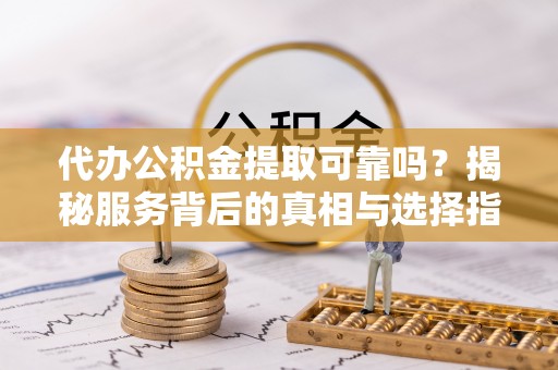 盈江代办公积金提取可靠吗？揭秘服务背后的真相与选择指南