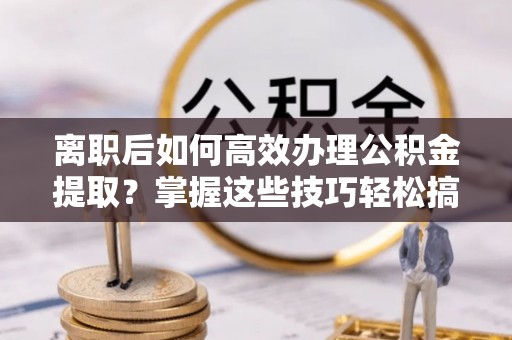 盈江离职后如何高效办理公积金提取？掌握这些技巧轻松搞定