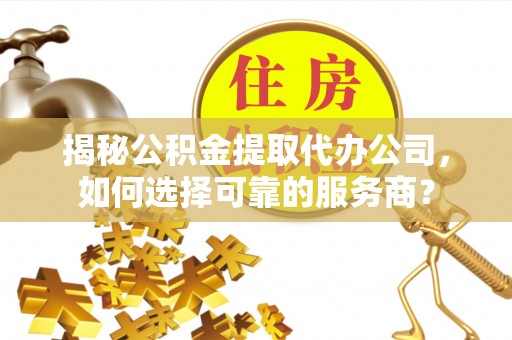 盈江揭秘公积金提取代办公司，如何选择可靠的服务商？