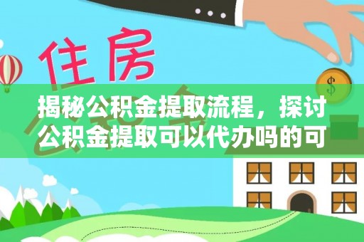 盈江揭秘公积金提取流程，探讨公积金提取可以代办吗的可行性与注意事项