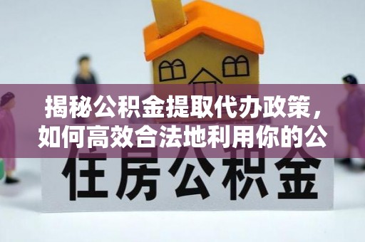 盈江揭秘公积金提取代办政策，如何高效合法地利用你的公积金