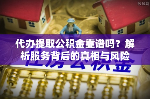 盈江代办提取公积金靠谱吗？解析服务背后的真相与风险