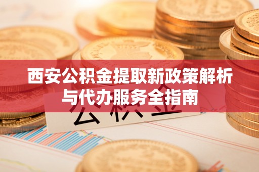 盈江西安公积金提取新政策解析与代办服务全指南