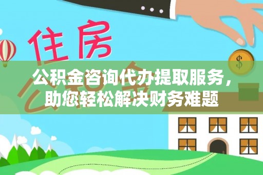 盈江公积金咨询代办提取服务，助您轻松解决财务难题